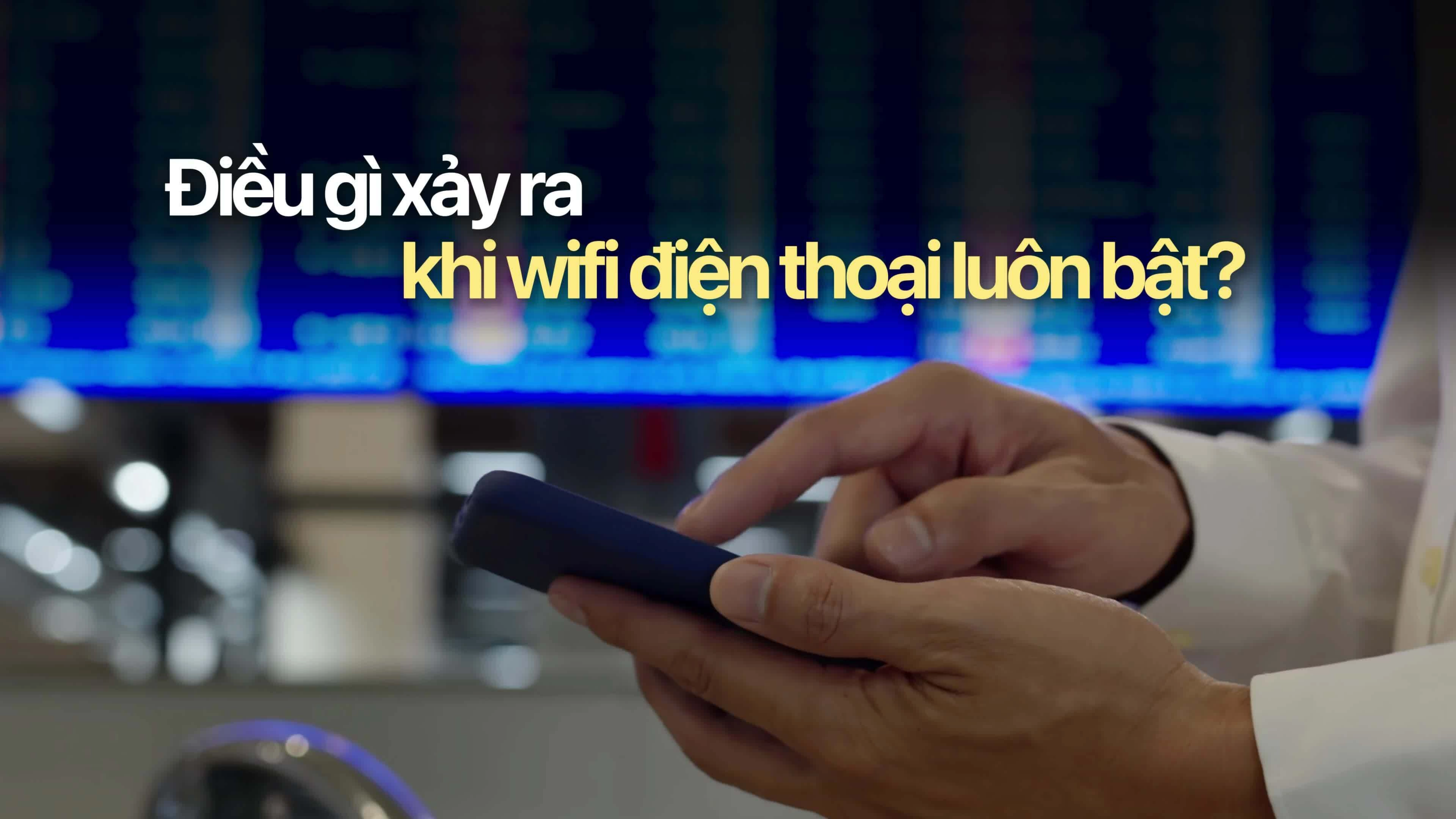 Điều gì xảy ra khi điện thoại mở wifi thường xuyên?
