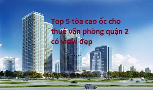 Top 5 tòa cao ốc cho thuê văn phòng quận 2 có view đẹp và phụ hợp với các doanh nghiệp