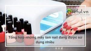 Tổng hợp những máy làm nail đang được sử dụng nhiều