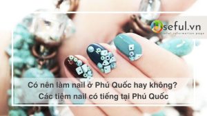 Có nên làm nail ở Phú Quốc hay không? Các tiệm nail có tiếng tại Phú Quốc