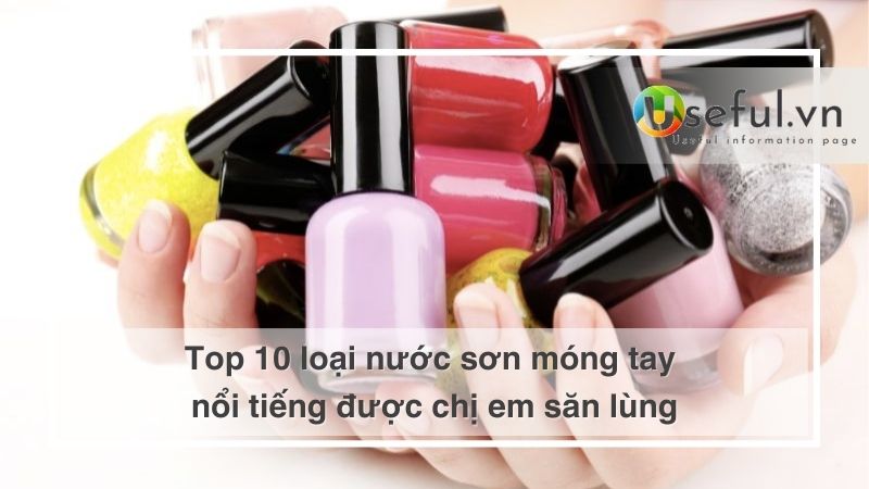 Top 10 loại nước sơn móng tay nổi tiếng được chị em săn lùng