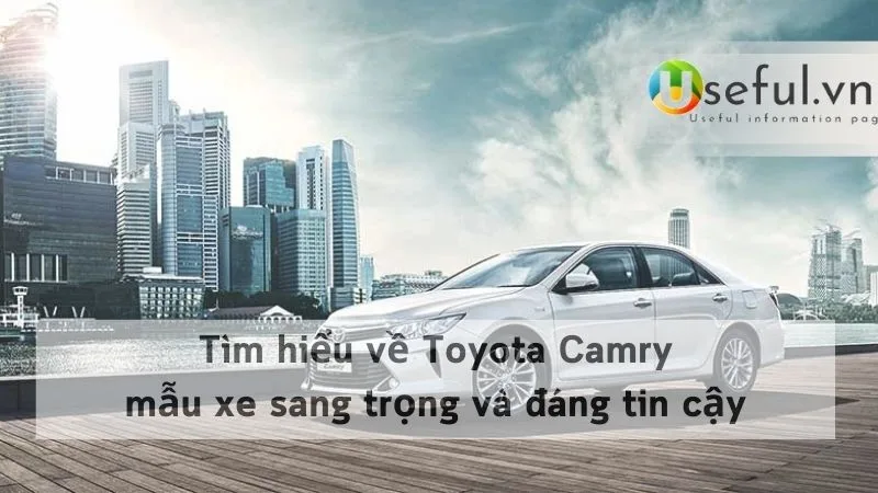 Tìm hiểu về Toyota Camry: mẫu xe sang trọng và đáng tin cậy