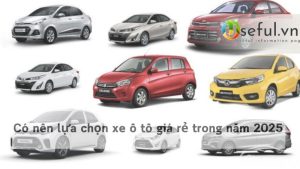 Có nên lựa chọn xe ô tô giá rẻ trong năm 2025