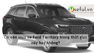 Có nên mua xe Ford Territory trong thời gian này hay không?
