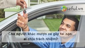 Cho người khác mượn xe gây tai nạn ai chịu trách nhiệm?