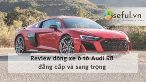 Review dòng xe ô tô Audi R8 đẳng cấp và sang trọng