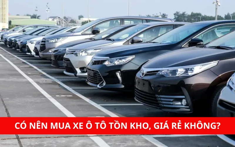 Xe ô tô tồn kho, giá rẻ có nên mua không?